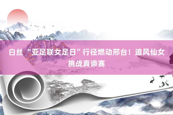 白丝 “亚足联女足日”行径燃动邢台！追风仙女挑战真谛赛