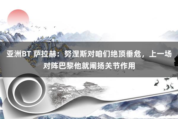 亚洲BT 萨拉赫：努涅斯对咱们绝顶垂危，上一场对阵巴黎他就阐扬关节作用