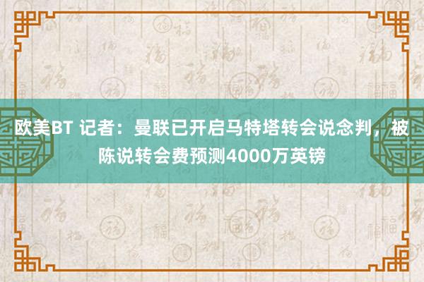 欧美BT 记者：曼联已开启马特塔转会说念判，被陈说转会费预测4000万英镑