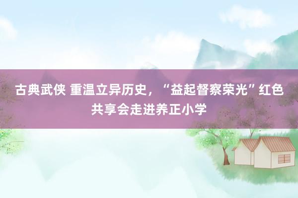 古典武侠 重温立异历史，“益起督察荣光”红色共享会走进养正小学