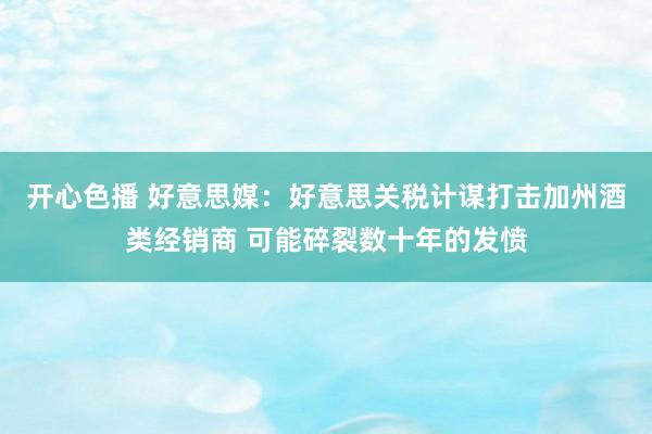 开心色播 好意思媒：好意思关税计谋打击加州酒类经销商 可能碎裂数十年的发愤