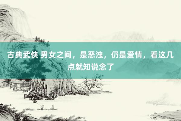 古典武侠 男女之间，是恶浊，仍是爱情，看这几点就知说念了