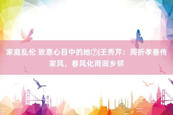 家庭乱伦 致意心目中的她⑦|王秀芹：周折孝善传家风，春风化雨润乡邻