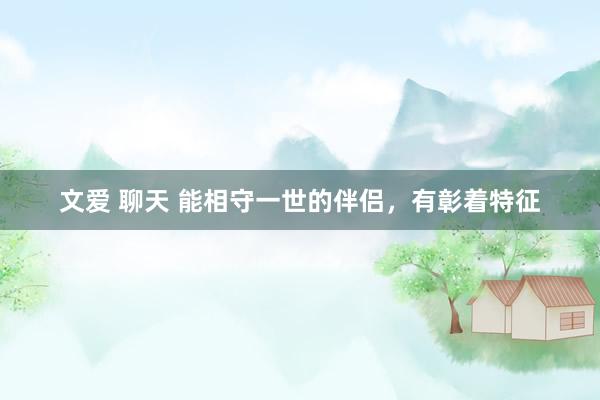 文爱 聊天 能相守一世的伴侣，有彰着特征