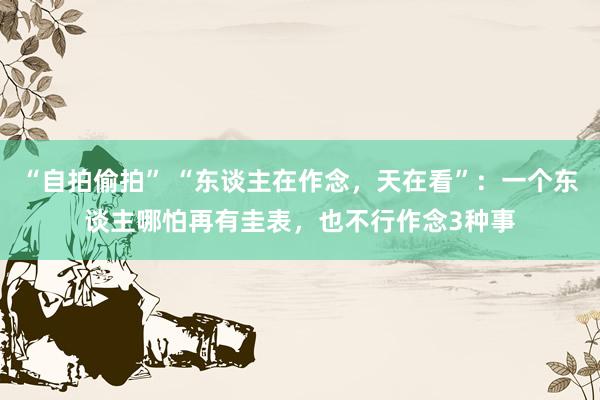 “自拍偷拍” “东谈主在作念，天在看”：一个东谈主哪怕再有圭表，也不行作念3种事