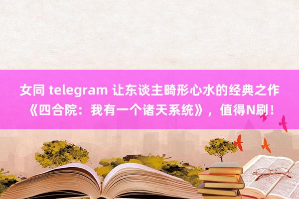 女同 telegram 让东谈主畸形心水的经典之作《四合院：我有一个诸天系统》，值得N刷！