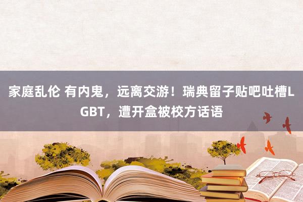 家庭乱伦 有内鬼，远离交游！瑞典留子贴吧吐槽LGBT，遭开盒被校方话语
