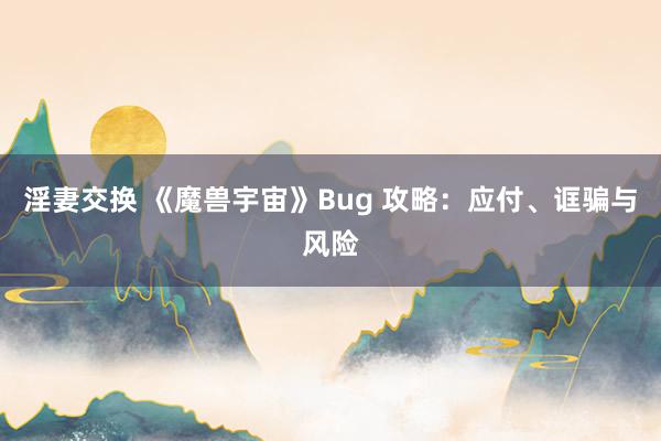 淫妻交换 《魔兽宇宙》Bug 攻略：应付、诓骗与风险