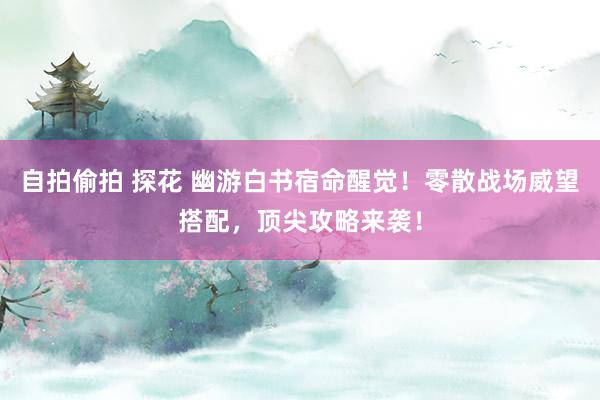 自拍偷拍 探花 幽游白书宿命醒觉！零散战场威望搭配，顶尖攻略来袭！