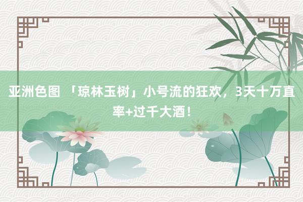 亚洲色图 「琼林玉树」小号流的狂欢，3天十万直率+过千大酒！