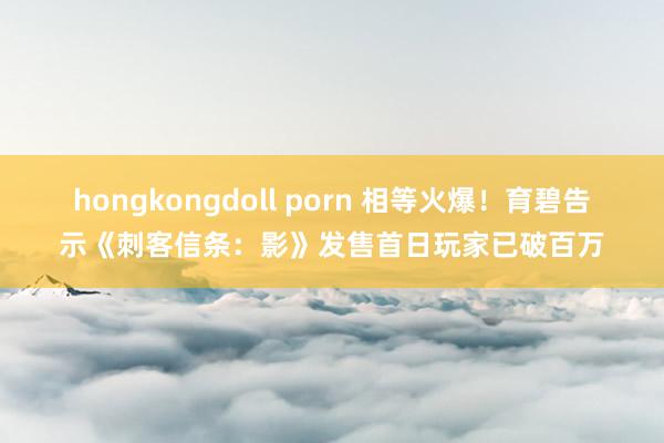 hongkongdoll porn 相等火爆！育碧告示《刺客信条：影》发售首日玩家已破百万