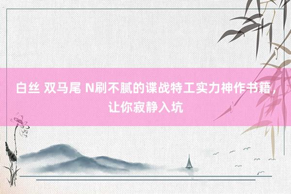 白丝 双马尾 N刷不腻的谍战特工实力神作书籍，让你寂静入坑