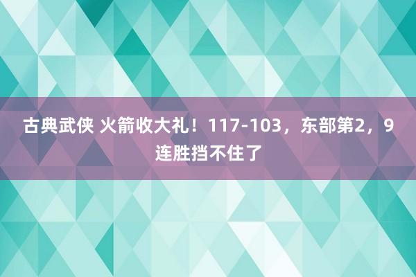 古典武侠 火箭收大礼！117-103，东部第2，9连胜挡不住了