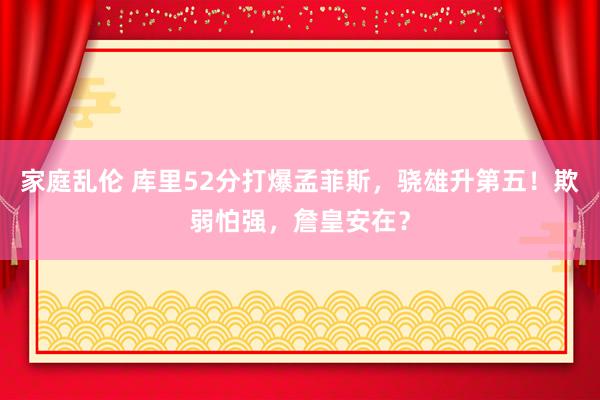 家庭乱伦 库里52分打爆孟菲斯，骁雄升第五！欺弱怕强，詹皇安在？