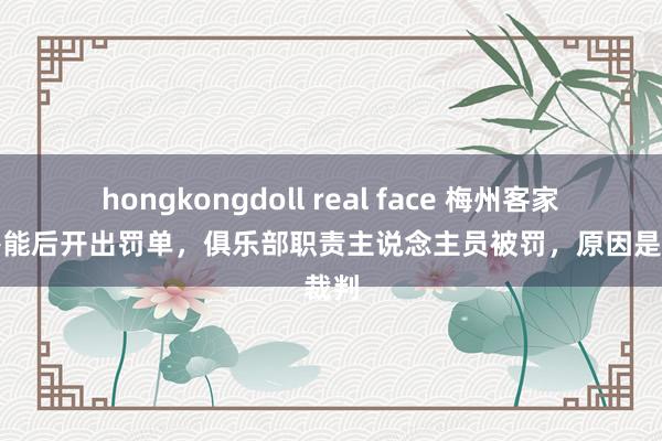 hongkongdoll real face 梅州客家输给鲁能后开出罚单，俱乐部职责主说念主员被罚，原因是骂裁判
