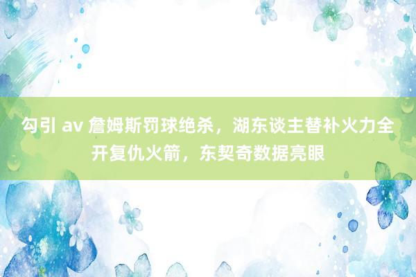 勾引 av 詹姆斯罚球绝杀，湖东谈主替补火力全开复仇火箭，东契奇数据亮眼
