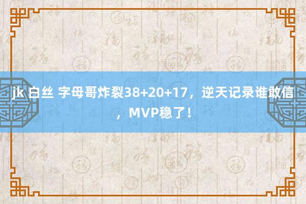 jk 白丝 字母哥炸裂38+20+17，逆天记录谁敢信，MVP稳了！