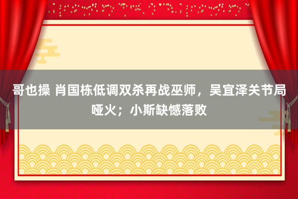 哥也操 肖国栋低调双杀再战巫师，吴宜泽关节局哑火；小斯缺憾落败