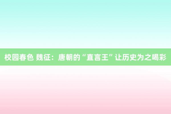 校园春色 魏征：唐朝的“直言王”让历史为之喝彩