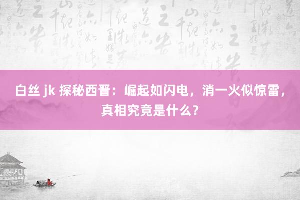 白丝 jk 探秘西晋：崛起如闪电，消一火似惊雷，真相究竟是什么？