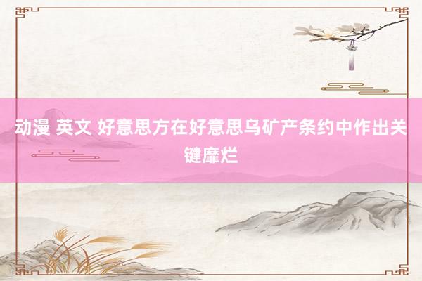 动漫 英文 好意思方在好意思乌矿产条约中作出关键靡烂