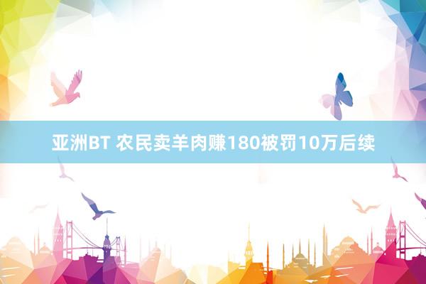 亚洲BT 农民卖羊肉赚180被罚10万后续