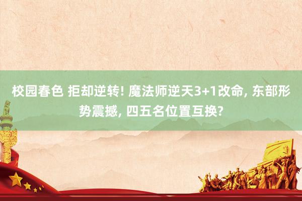 校园春色 拒却逆转! 魔法师逆天3+1改命， 东部形势震撼， 四五名位置互换?