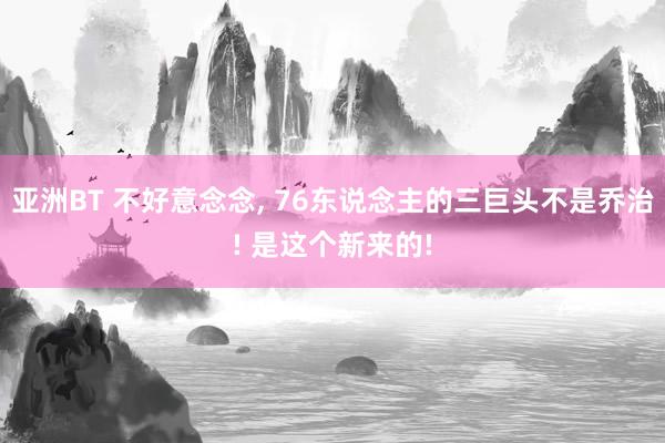亚洲BT 不好意念念， 76东说念主的三巨头不是乔治! 是这个新来的!