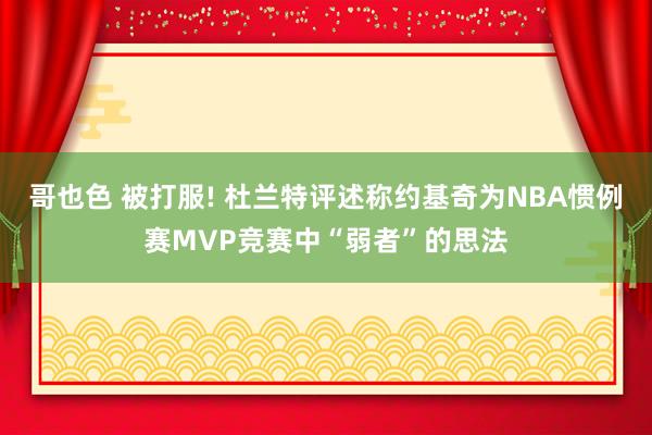 哥也色 被打服! 杜兰特评述称约基奇为NBA惯例赛MVP竞赛中“弱者”的思法