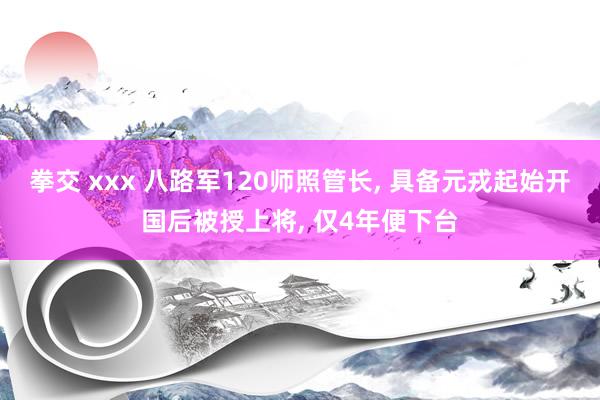 拳交 xxx 八路军120师照管长， 具备元戎起始开国后被授上将， 仅4年便下台