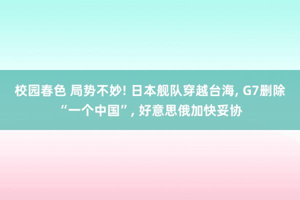 校园春色 局势不妙! 日本舰队穿越台海， G7删除“一个中国”， 好意思俄加快妥协