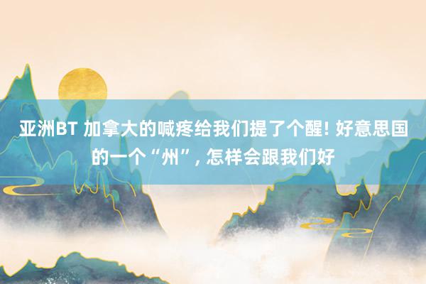 亚洲BT 加拿大的喊疼给我们提了个醒! 好意思国的一个“州”， 怎样会跟我们好