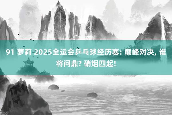 91 萝莉 2025全运会乒乓球经历赛: 巅峰对决， 谁将问鼎? 硝烟四起!
