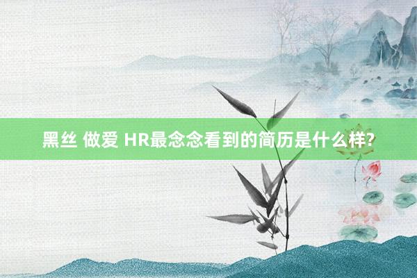 黑丝 做爱 HR最念念看到的简历是什么样?
