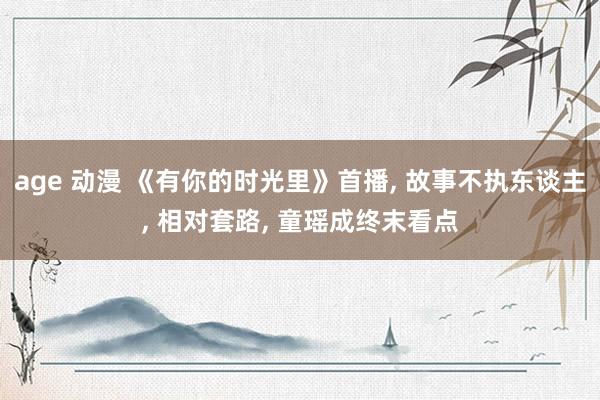 age 动漫 《有你的时光里》首播， 故事不执东谈主， 相对套路， 童瑶成终末看点