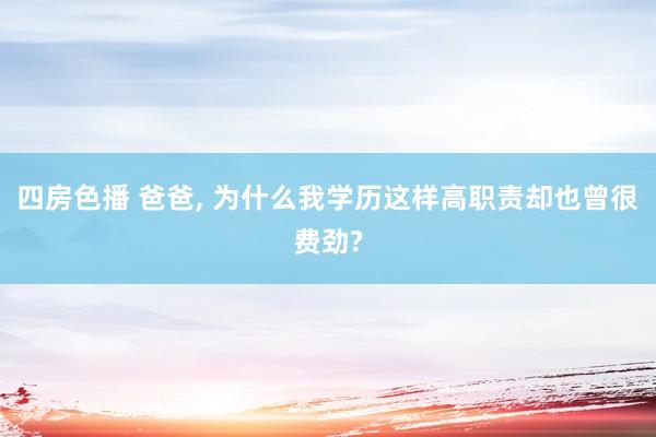 四房色播 爸爸， 为什么我学历这样高职责却也曾很费劲?