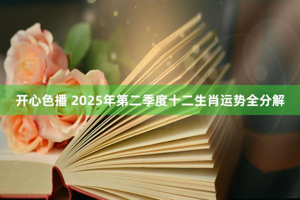 开心色播 2025年第二季度十二生肖运势全分解
