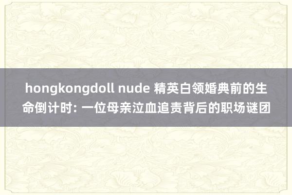 hongkongdoll nude 精英白领婚典前的生命倒计时: 一位母亲泣血追责背后的职场谜团