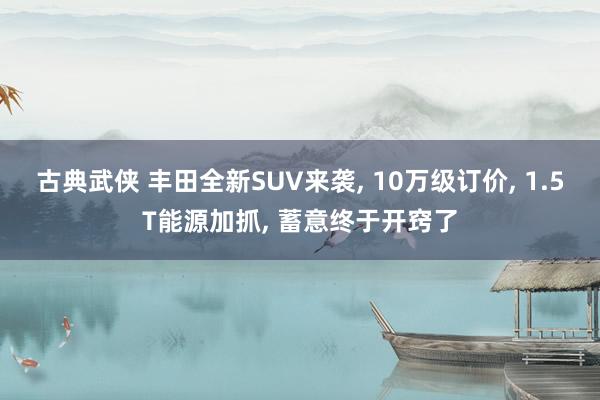 古典武侠 丰田全新SUV来袭， 10万级订价， 1.5T能源加抓， 蓄意终于开窍了