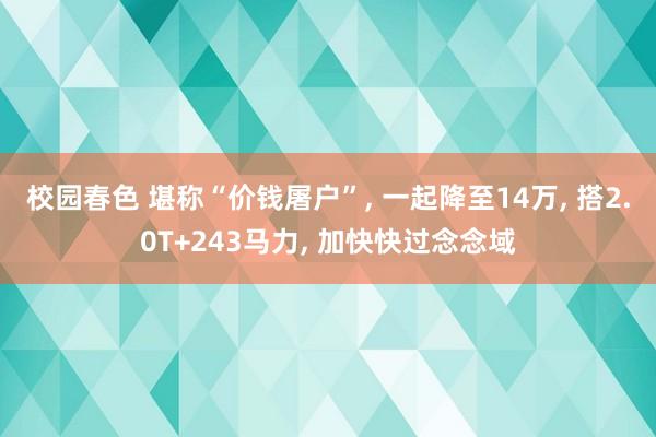 校园春色 堪称“价钱屠户”， 一起降至14万， 搭2.0T+243马力， 加快快过念念域