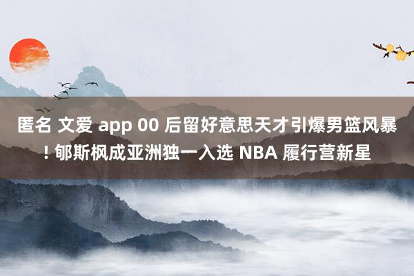 匿名 文爱 app 00 后留好意思天才引爆男篮风暴! 郇斯枫成亚洲独一入选 NBA 履行营新星