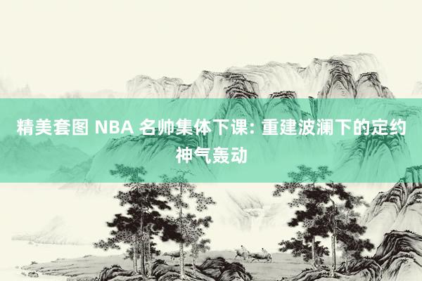 精美套图 NBA 名帅集体下课: 重建波澜下的定约神气轰动