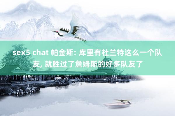 sex5 chat 帕金斯: 库里有杜兰特这么一个队友， 就胜过了詹姆斯的好多队友了