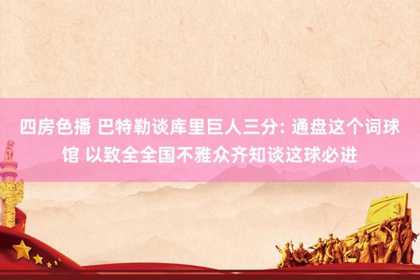 四房色播 巴特勒谈库里巨人三分: 通盘这个词球馆 以致全全国不雅众齐知谈这球必进