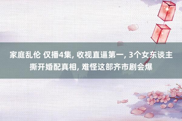 家庭乱伦 仅播4集， 收视直逼第一， 3个女东谈主撕开婚配真相， 难怪这部齐市剧会爆