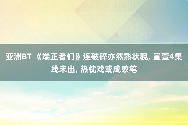 亚洲BT 《端正者们》连破碎亦然熟状貌， 宣萱4集线未出， 热枕戏或成败笔