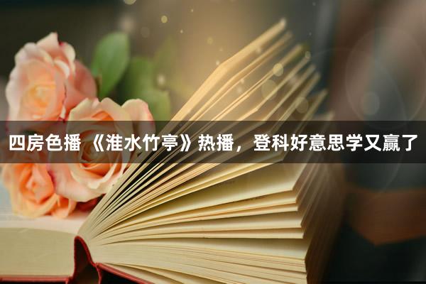 四房色播 《淮水竹亭》热播，登科好意思学又赢了