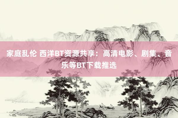 家庭乱伦 西洋BT资源共享：高清电影、剧集、音乐等BT下载推选