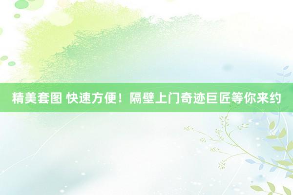 精美套图 快速方便！隔壁上门奇迹巨匠等你来约