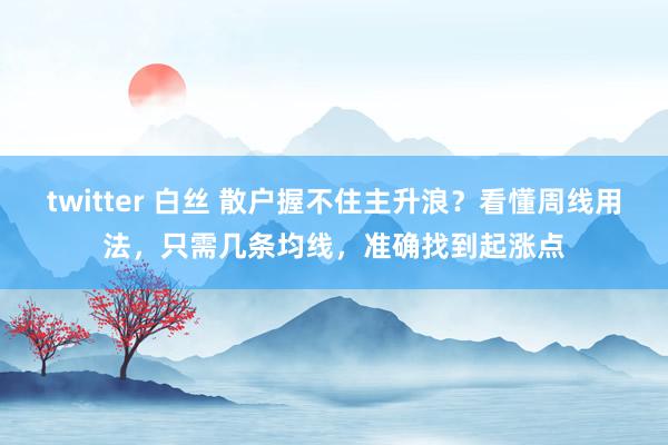 twitter 白丝 散户握不住主升浪？看懂周线用法，只需几条均线，准确找到起涨点